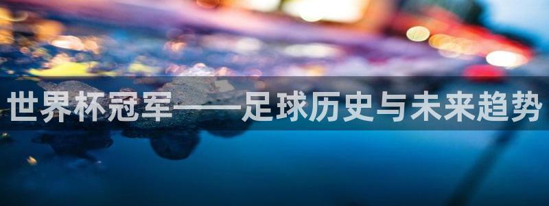 今年世界杯:世界杯冠军——足球历史与未来趋势