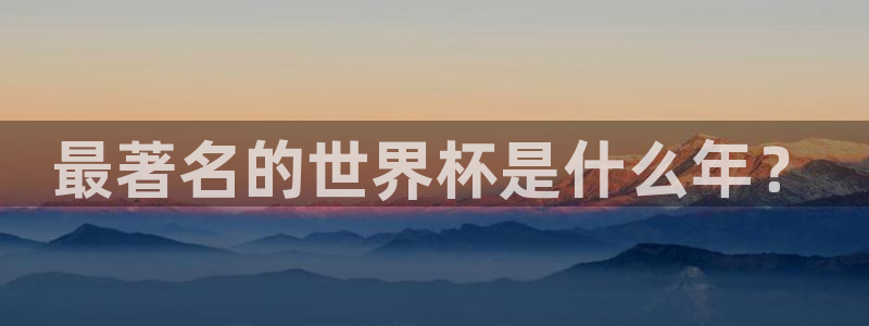 世界杯比赛直播:最著名的世界杯是什么年?